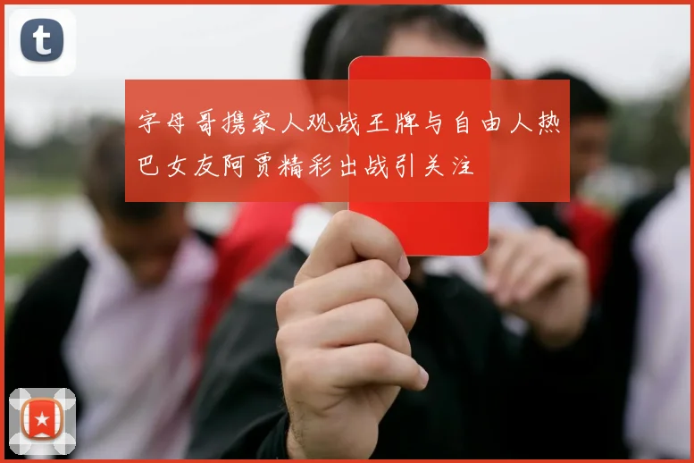 字母哥携家人观战王牌与自由人热巴女友阿贾精彩出战引关注
