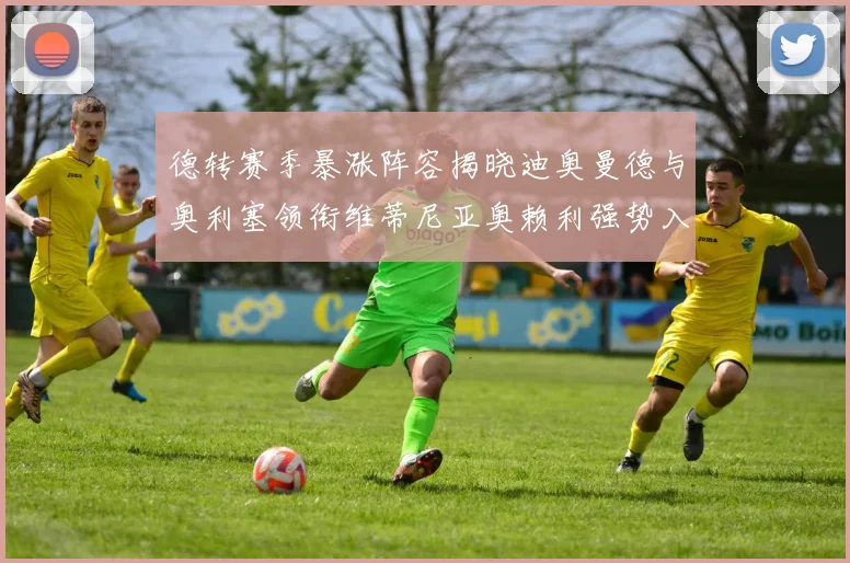 德转赛季暴涨阵容揭晓迪奥曼德与奥利塞领衔维蒂尼亚奥赖利强势入选