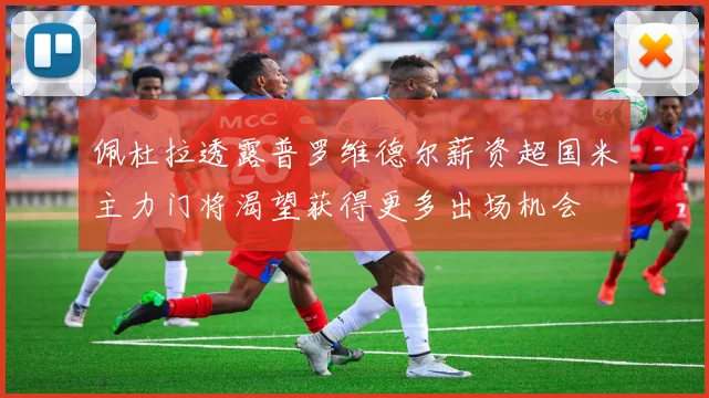 佩杜拉透露普罗维德尔薪资超国米主力门将渴望获得更多出场机会
