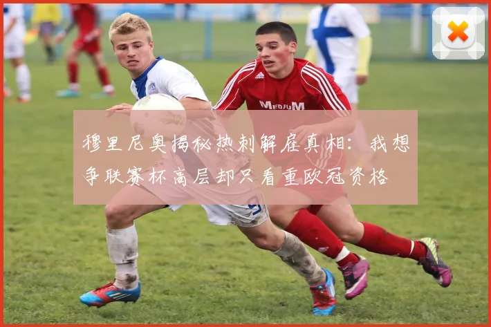 穆里尼奥揭秘热刺解雇真相：我想争联赛杯高层却只看重欧冠资格