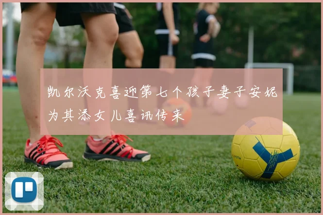 凯尔沃克喜迎第七个孩子妻子安妮为其添女儿喜讯传来