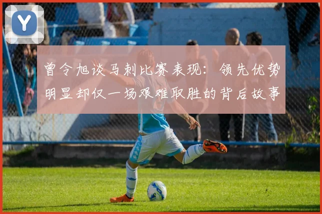 曾令旭谈马刺比赛表现：领先优势明显却仅一场艰难取胜的背后故事