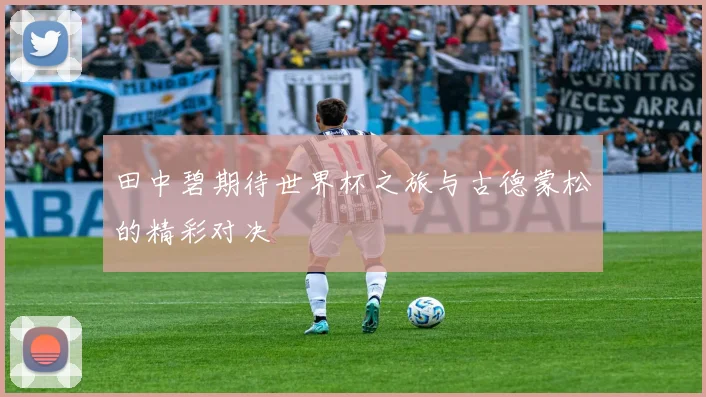 田中碧期待世界杯之旅与古德蒙松的精彩对决