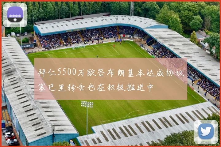 拜仁5500万欧签布朗基本达成协议塞巴里转会也在积极推进中