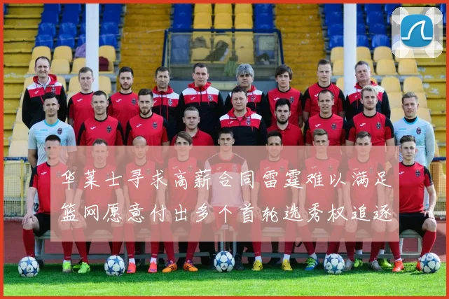 华莱士寻求高薪合同雷霆难以满足篮网愿意付出多个首轮选秀权追逐