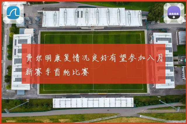 费尔明康复情况良好有望参加八月新赛季首轮比赛