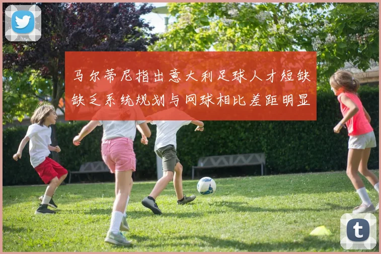马尔蒂尼指出意大利足球人才短缺缺乏系统规划与网球相比差距明显