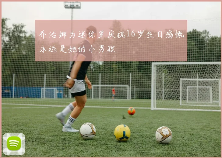 乔治娜为迷你罗庆祝16岁生日感慨永远是她的小男孩