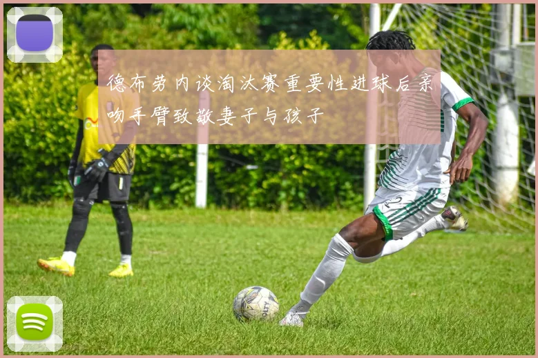 德布劳内谈淘汰赛重要性进球后亲吻手臂致敬妻子与孩子