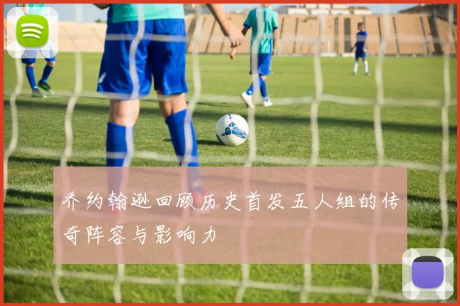 乔约翰逊回顾历史首发五人组的传奇阵容与影响力