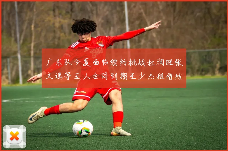 广东队今夏面临续约挑战杜润旺张文逸等五人合同到期王少杰租借结束